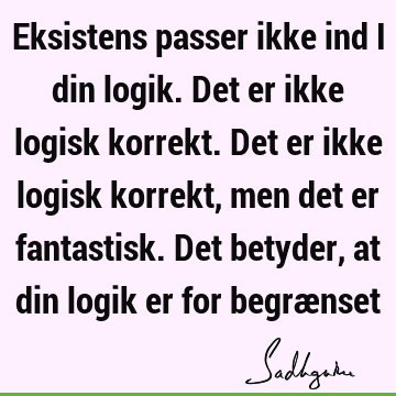 Eksistens passer ikke ind i din logik. Det er ikke logisk korrekt. Det er ikke logisk korrekt, men det er fantastisk. Det betyder, at din logik er for begræ