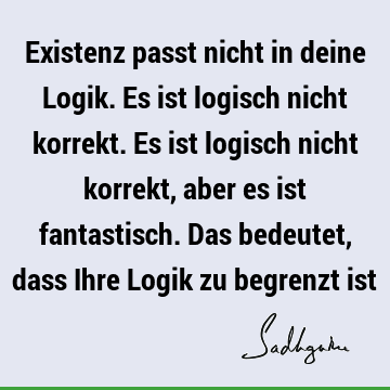 Existenz passt nicht in deine Logik. Es ist logisch nicht korrekt. Es ist logisch nicht korrekt, aber es ist fantastisch. Das bedeutet, dass Ihre Logik zu