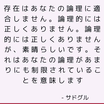 存在はあなたの論理に適合しません。 論理的には正しくありません。 論理的には正しくありませんが、素晴らしいです。 それはあなたの論理があまりにも制限されていることを意味します