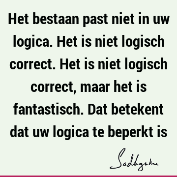 Het bestaan past niet in uw logica. Het is niet logisch correct. Het is niet logisch correct, maar het is fantastisch. Dat betekent dat uw logica te beperkt