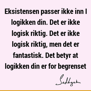 Eksistensen passer ikke inn i logikken din. Det er ikke logisk riktig. Det er ikke logisk riktig, men det er fantastisk. Det betyr at logikken din er for