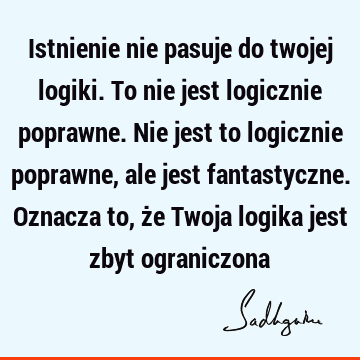 Istnienie nie pasuje do twojej logiki. To nie jest logicznie poprawne. Nie jest to logicznie poprawne, ale jest fantastyczne. Oznacza to, że Twoja logika jest