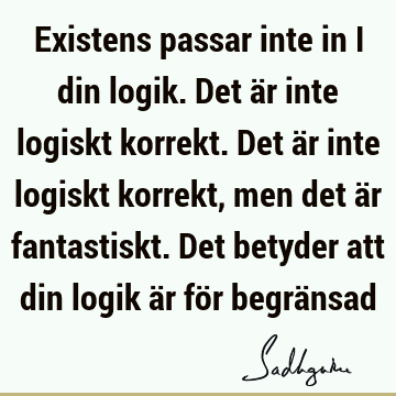 Existens passar inte in i din logik. Det är inte logiskt korrekt. Det är inte logiskt korrekt, men det är fantastiskt. Det betyder att din logik är för begrä