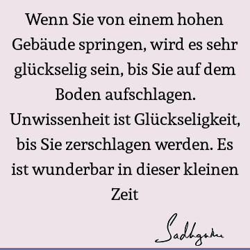 Wenn Sie von einem hohen Gebäude springen, wird es sehr glückselig sein, bis Sie auf dem Boden aufschlagen. Unwissenheit ist Glückseligkeit, bis Sie