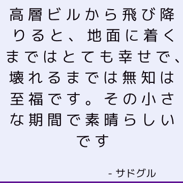 高層ビルから飛び降りると 地面に着くまではとても幸せで 壊れるまでは無知は至福です その小さな期間で素晴らしいです サドゥグル