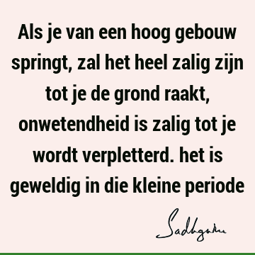 Als je van een hoog gebouw springt, zal het heel zalig zijn tot je de grond raakt, onwetendheid is zalig tot je wordt verpletterd. het is geweldig in die