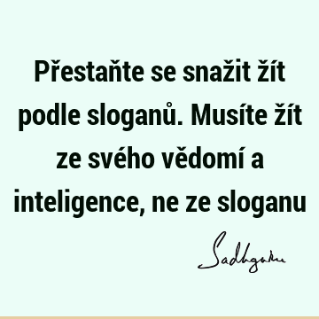 Přestaňte se snažit žít podle sloganů. Musíte žít ze svého vědomí a inteligence, ne ze