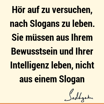 Hör auf zu versuchen, nach Slogans zu leben. Sie müssen aus Ihrem Bewusstsein und Ihrer Intelligenz leben, nicht aus einem S