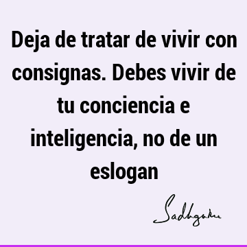 Deja de tratar de vivir con consignas. Debes vivir de tu conciencia e inteligencia, no de un