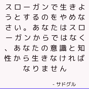 スローガンで生きようとするのをやめなさい。 あなたはスローガンからではなく、あなたの意識と知性から生きなければなりません