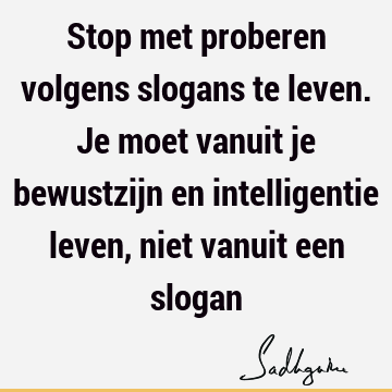 Stop met proberen volgens slogans te leven. Je moet vanuit je bewustzijn en intelligentie leven, niet vanuit een