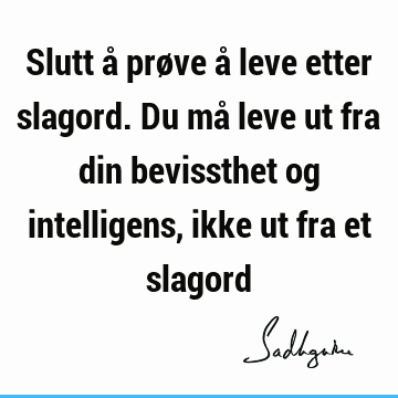 Slutt å prøve å leve etter slagord. Du må leve ut fra din bevissthet og intelligens, ikke ut fra et