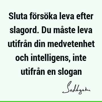 Sluta försöka leva efter slagord. Du måste leva utifrån din medvetenhet och intelligens, inte utifrån en