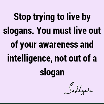 Stop trying to live by slogans. You must live out of your awareness and intelligence, not out of a