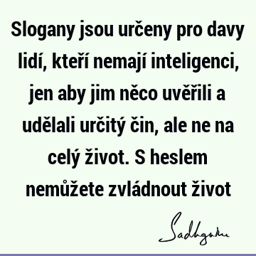 Slogany jsou určeny pro davy lidí, kteří nemají inteligenci, jen aby jim něco uvěřili a udělali určitý čin, ale ne na celý život. S heslem nemůžete zvládnout ž