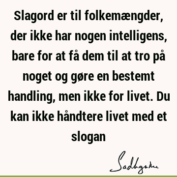 Slagord er til folkemængder, der ikke har nogen intelligens, bare for at få dem til at tro på noget og gøre en bestemt handling, men ikke for livet. Du kan