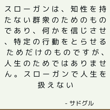 スローガンは、知性を持たない群衆のためのものであり、何かを信じさせ、特定の行動をとらせるためだけのものですが、人生のためではありません。 スローガンで人生を扱えない