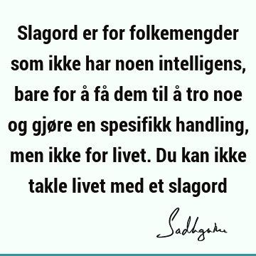 Slagord er for folkemengder som ikke har noen intelligens, bare for å få dem til å tro noe og gjøre en spesifikk handling, men ikke for livet. Du kan ikke