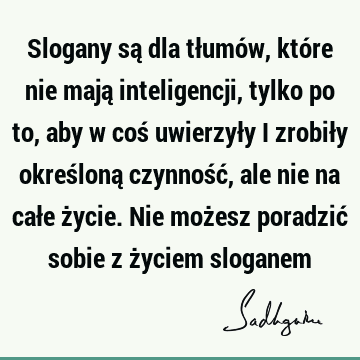 Slogany są dla tłumów, które nie mają inteligencji, tylko po to, aby w coś uwierzyły i zrobiły określoną czynność, ale nie na całe życie. Nie możesz poradzić