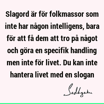 Slagord är för folkmassor som inte har någon intelligens, bara för att få dem att tro på något och göra en specifik handling men inte för livet. Du kan inte