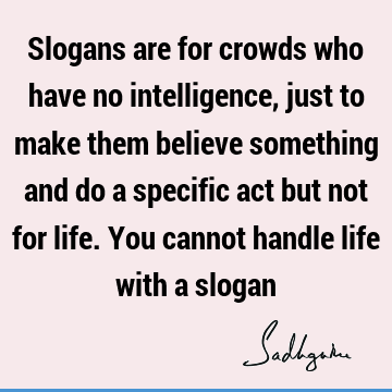 Slogans are for crowds who have no intelligence, just to make them believe something and do a specific act but not for life. You cannot handle life with a