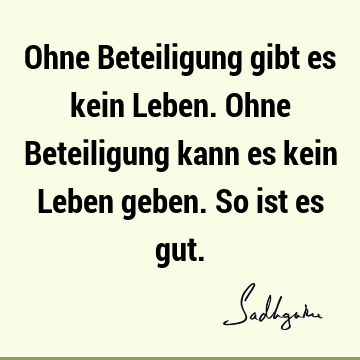 Ohne Beteiligung gibt es kein Leben. Ohne Beteiligung kann es kein Leben geben. So ist es