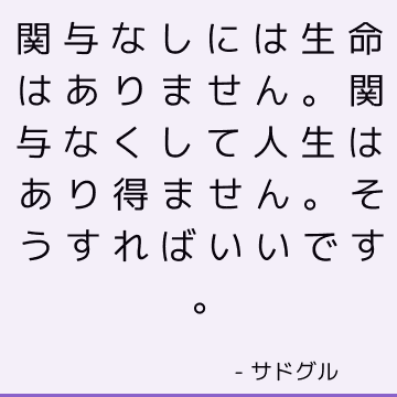 関与なしには生命はありません。 関与なくして人生はあり得ません。 そうすればいいです。