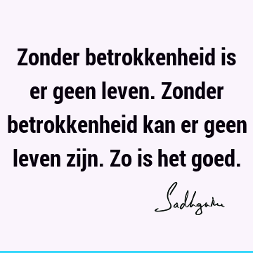 Zonder betrokkenheid is er geen leven. Zonder betrokkenheid kan er geen leven zijn. Zo is het