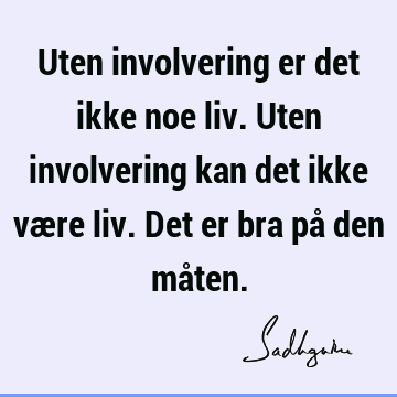 Uten involvering er det ikke noe liv. Uten involvering kan det ikke være liv. Det er bra på den må