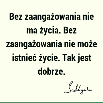 Bez zaangażowania nie ma życia. Bez zaangażowania nie może istnieć życie. Tak jest