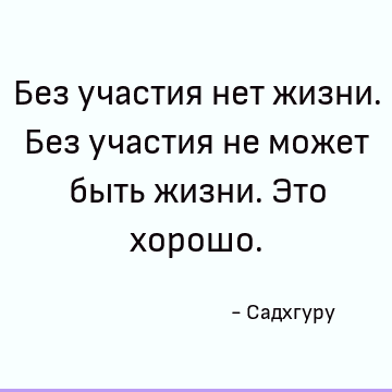 Без участия нет жизни. Без участия не может быть жизни. Это хорошо