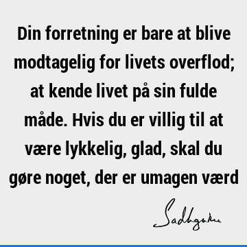 Din forretning er bare at blive modtagelig for livets overflod; at kende livet på sin fulde måde. Hvis du er villig til at være lykkelig, glad, skal du gøre