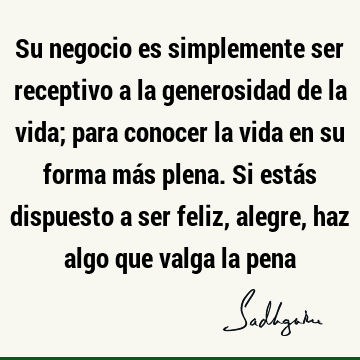 Su negocio es simplemente ser receptivo a la generosidad de la vida; para conocer la vida en su forma más plena. Si estás dispuesto a ser feliz, alegre, haz