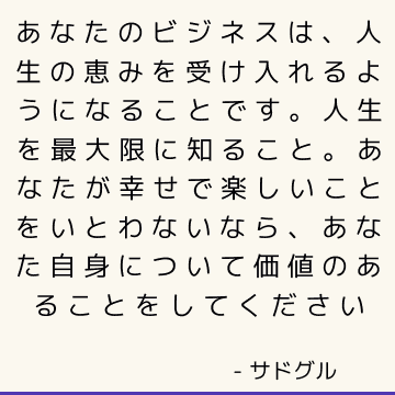 あなたのビジネスは、人生の恵みを受け入れるようになることです。 人生を最大限に知ること。 あなたが幸せで楽しいことをいとわないなら、あなた自身について価値のあることをしてください