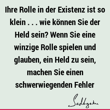 Ihre Rolle in der Existenz ist so klein ... wie können Sie der Held sein? Wenn Sie eine winzige Rolle spielen und glauben, ein Held zu sein, machen Sie einen