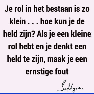 Je rol in het bestaan is zo klein ... hoe kun je de held zijn? Als je een kleine rol hebt en je denkt een held te zijn, maak je een ernstige