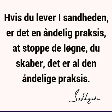 Hvis du lever i sandheden, er det en åndelig praksis, at stoppe de løgne, du skaber, det er al den åndelige