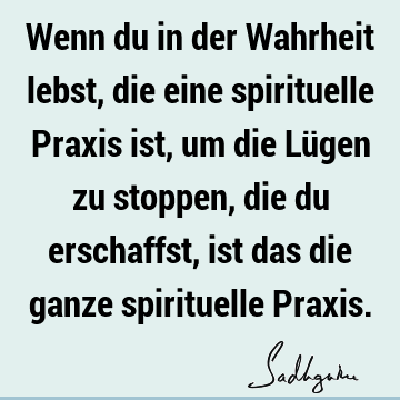 Wenn du in der Wahrheit lebst, die eine spirituelle Praxis ist, um die Lügen zu stoppen, die du erschaffst, ist das die ganze spirituelle P