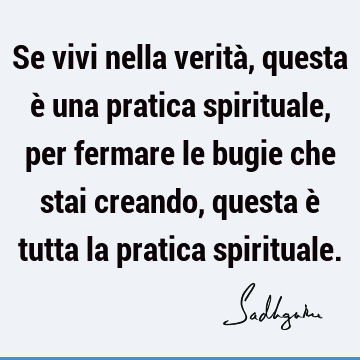 Se vivi nella verità, questa è una pratica spirituale, per fermare le bugie che stai creando, questa è tutta la pratica