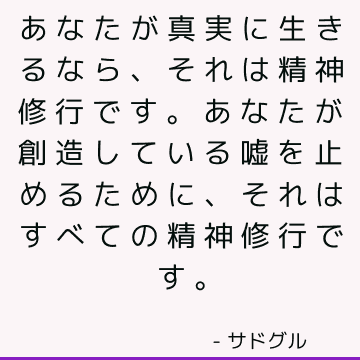 あなたが真実に生きるなら、それは精神修行です。あなたが創造している嘘を止めるために、それはすべての精神修行です。