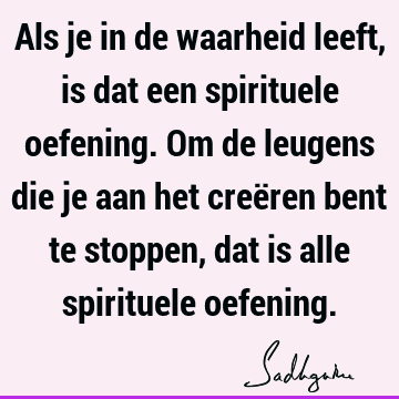 Als je in de waarheid leeft, is dat een spirituele oefening. Om de leugens die je aan het creëren bent te stoppen, dat is alle spirituele