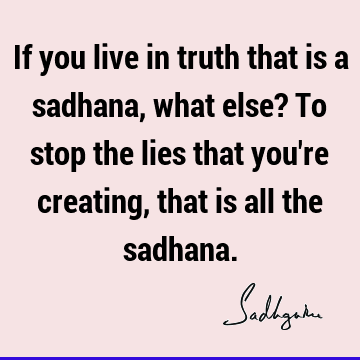 If you live in truth that is a sadhana, what else? To stop the lies that you