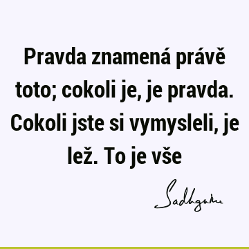 Pravda znamená právě toto; cokoli je, je pravda. Cokoli jste si vymysleli, je lež. To je vš