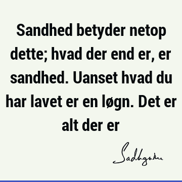 Sandhed betyder netop dette; hvad der end er, er sandhed. Uanset hvad du har lavet er en løgn. Det er alt der