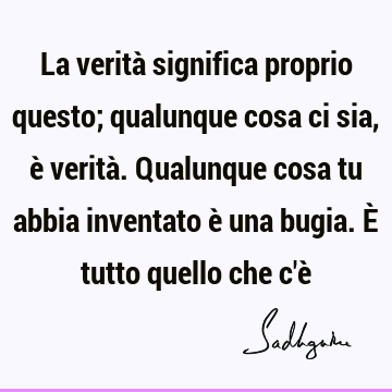 La verità significa proprio questo; qualunque cosa ci sia, è verità. Qualunque cosa tu abbia inventato è una bugia. È tutto quello che c