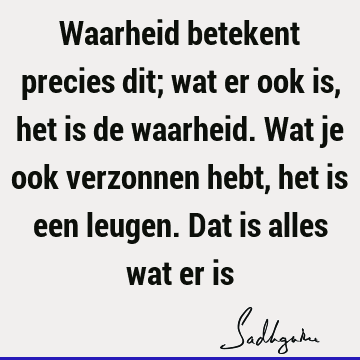 Waarheid betekent precies dit; wat er ook is, het is de waarheid. Wat je ook verzonnen hebt, het is een leugen. Dat is alles wat er