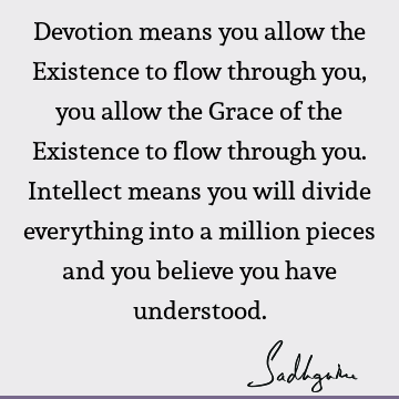 Devotion means you allow the Existence to flow through you, you allow the Grace of the Existence to flow through you. Intellect means you will divide