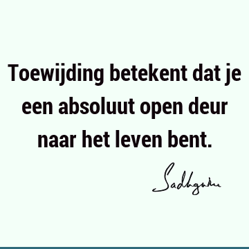 Toewijding betekent dat je een absoluut open deur naar het leven