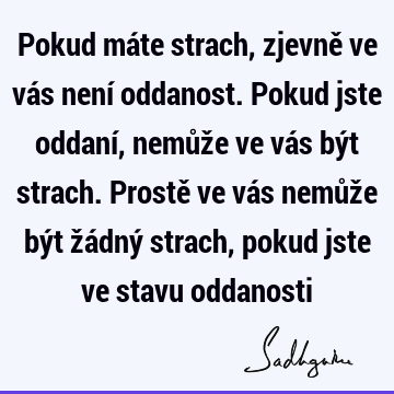 Pokud máte strach, zjevně ve vás není oddanost. Pokud jste oddaní, nemůže ve vás být strach. Prostě ve vás nemůže být žádný strach, pokud jste ve stavu