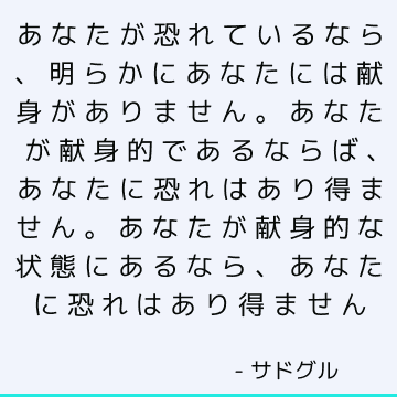 あなたが恐れているなら、明らかにあなたには献身がありません。 あなたが献身的であるならば、あなたに恐れはあり得ません。 あなたが献身的な状態にあるなら、あなたに恐れはあり得ません